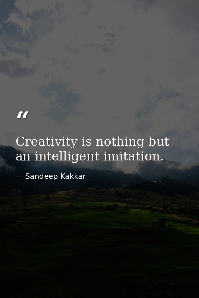 Creativity is nothing but an intelligent imitation. — Sandeep Kakkar