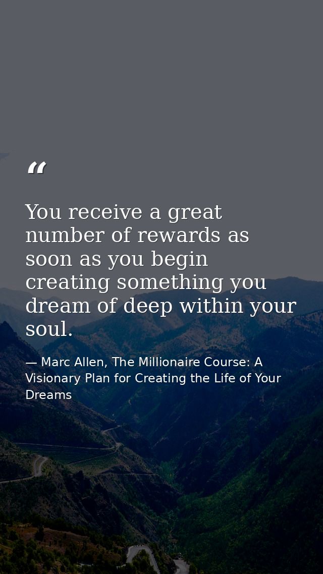 You receive a great number of rewards as soon as you begin creating something you dream of deep within your soul. — Marc Allen, The Millionaire Course: A Visionary Plan for Creating the Life of Your Dreams