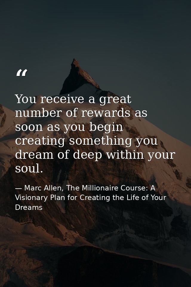 You receive a great number of rewards as soon as you begin creating something you dream of deep within your soul. — Marc Allen, The Millionaire Course: A Visionary Plan for Creating the Life of Your Dreams