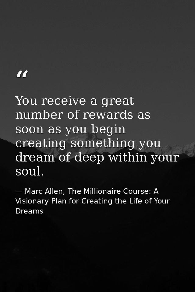 You receive a great number of rewards as soon as you begin creating something you dream of deep within your soul. — Marc Allen, The Millionaire Course: A Visionary Plan for Creating the Life of Your Dreams