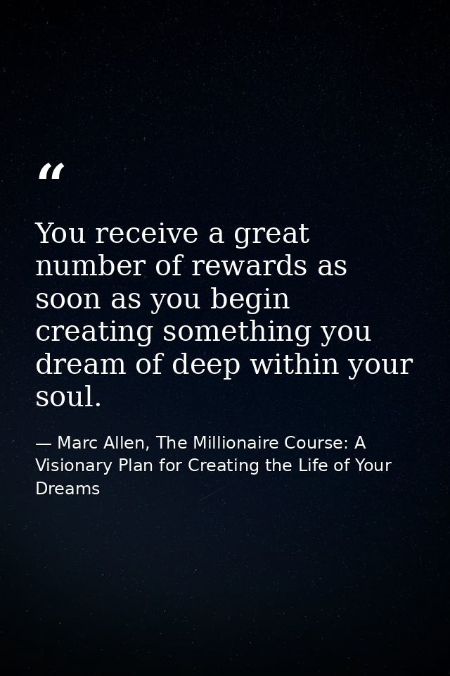 You receive a great number of rewards as soon as you begin creating something you dream of deep within your soul. — Marc Allen, The Millionaire Course: A Visionary Plan for Creating the Life of Your Dreams