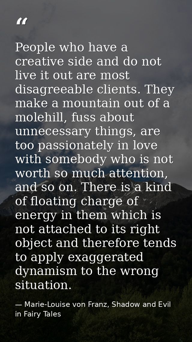 People who have a creative side and do not live it out are most disagreeable clients. They make a mountain out of a mole — Marie-Louise von Franz, Shadow and Evil in Fairy Tales