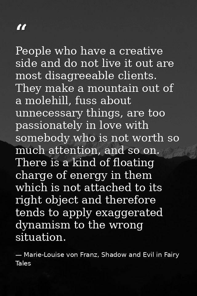People who have a creative side and do not live it out are most disagreeable clients. They make a mountain out of a mole — Marie-Louise von Franz, Shadow and Evil in Fairy Tales