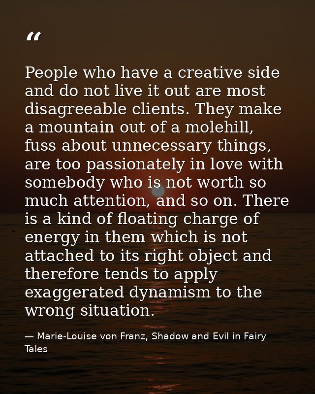 People who have a creative side and do not live it out are most disagreeable clients. They make a mountain out of a mole — Marie-Louise von Franz, Shadow and Evil in Fairy Tales