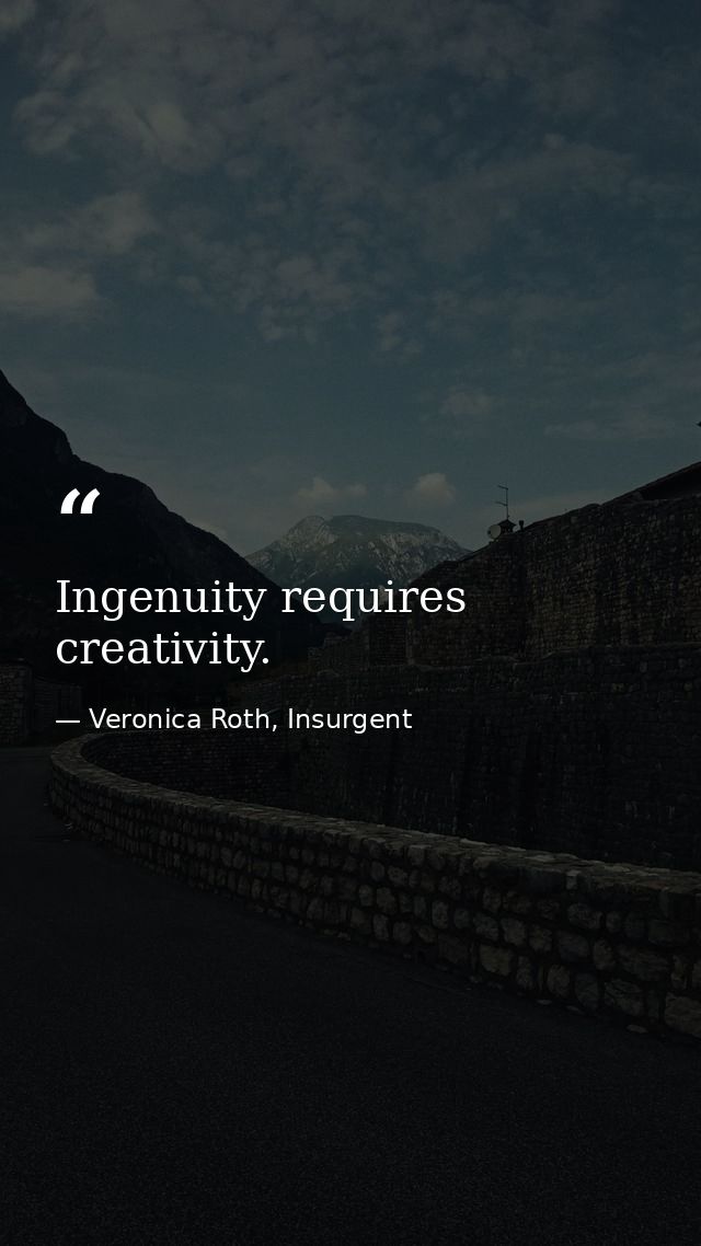 Ingenuity requires creativity. — Veronica Roth, Insurgent