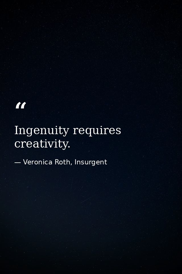 Ingenuity requires creativity. — Veronica Roth, Insurgent