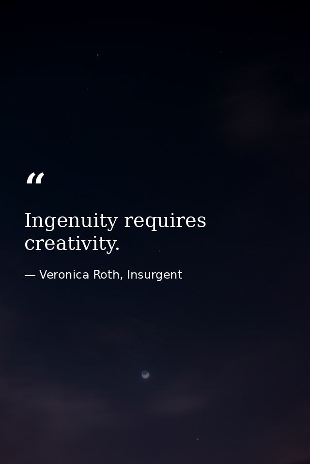 Ingenuity requires creativity. — Veronica Roth, Insurgent