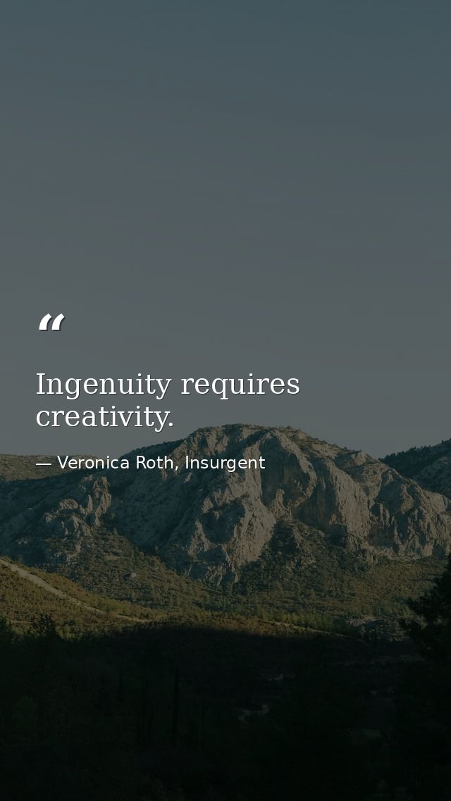 Ingenuity requires creativity. — Veronica Roth, Insurgent