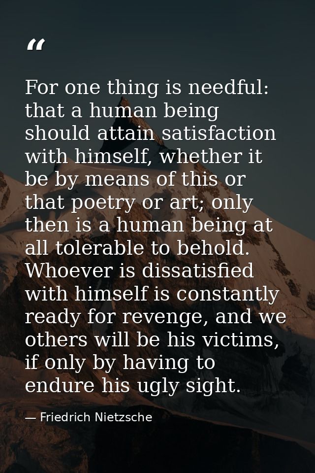 For one thing is needful: that a human being should attain satisfaction with himself, whether it be by means of this or  — Friedrich Nietzsche