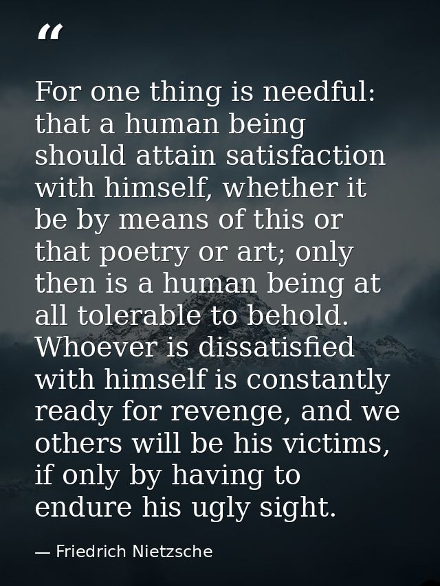 For one thing is needful: that a human being should attain satisfaction with himself, whether it be by means of this or  — Friedrich Nietzsche