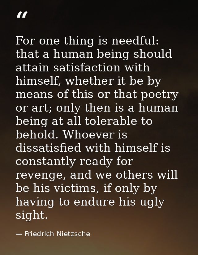 For one thing is needful: that a human being should attain satisfaction with himself, whether it be by means of this or  — Friedrich Nietzsche