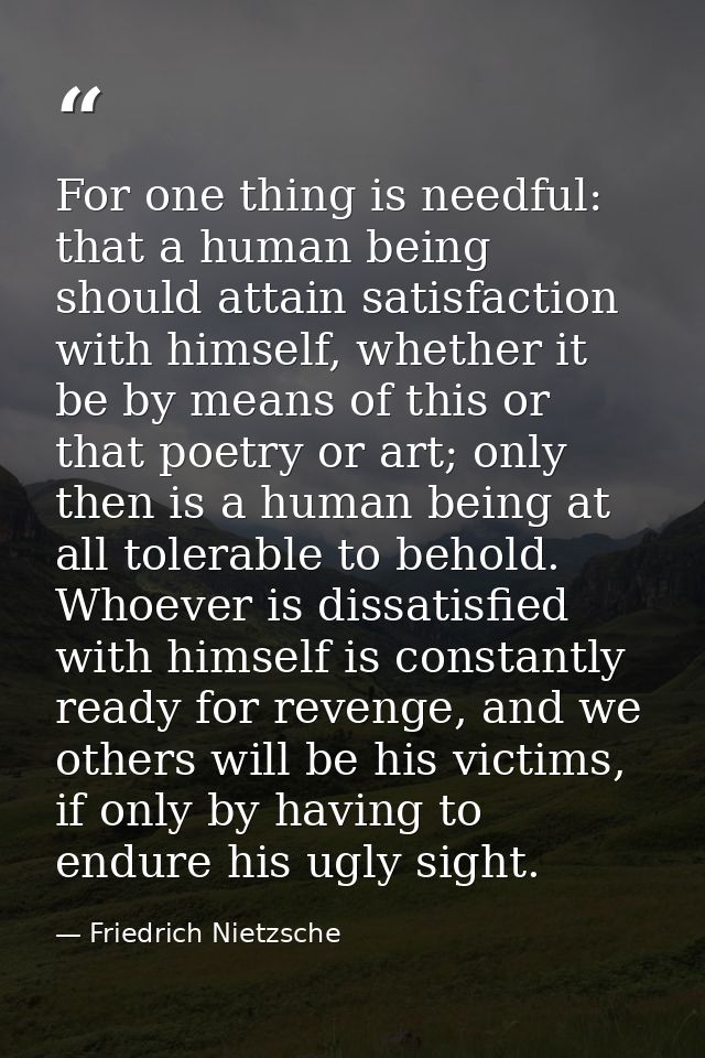 For one thing is needful: that a human being should attain satisfaction with himself, whether it be by means of this or  — Friedrich Nietzsche