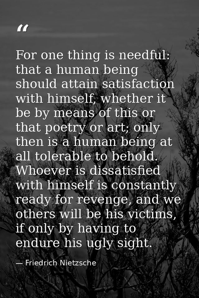 For one thing is needful: that a human being should attain satisfaction with himself, whether it be by means of this or  — Friedrich Nietzsche