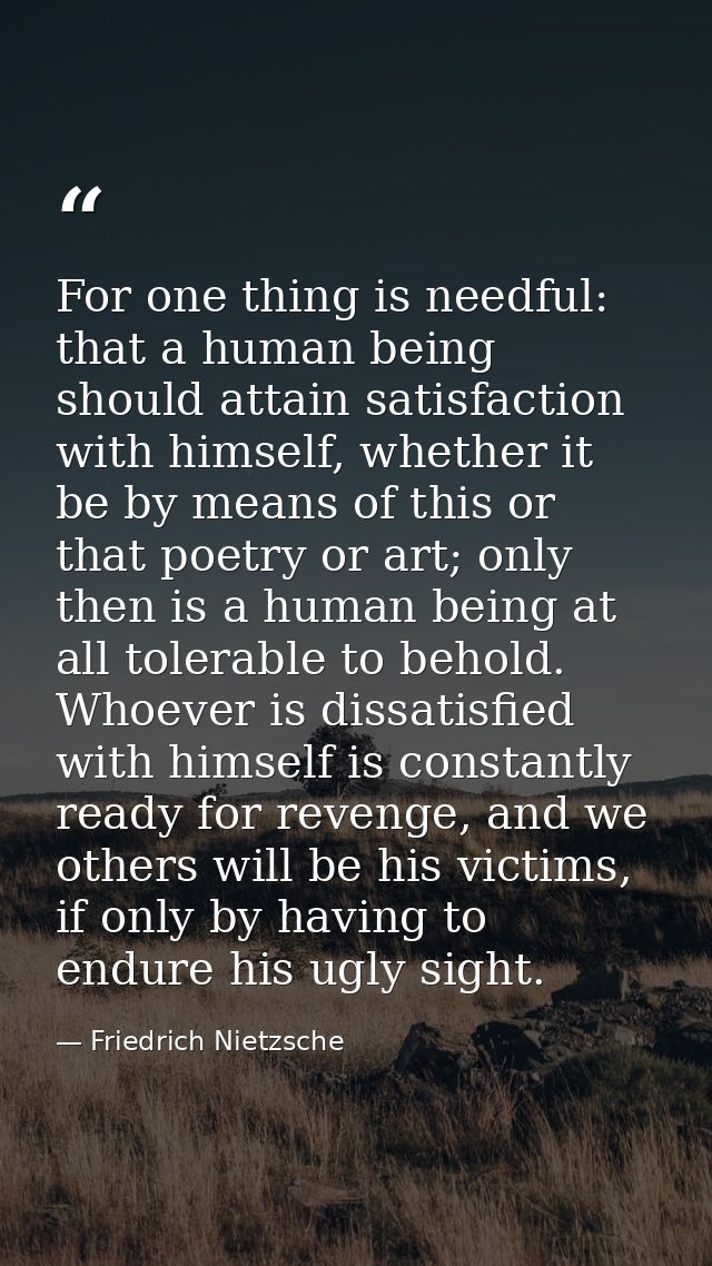 For one thing is needful: that a human being should attain satisfaction with himself, whether it be by means of this or  — Friedrich Nietzsche