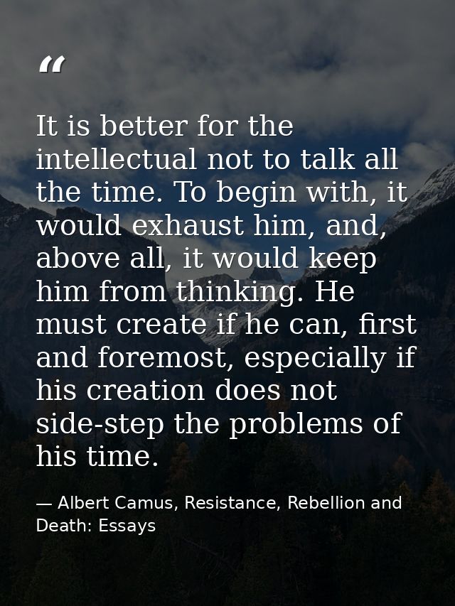 It is better for the intellectual not to talk all the time. To begin with, it would exhaust him, and, above all, it woul — Albert Camus, Resistance, Rebellion and Death: Essays