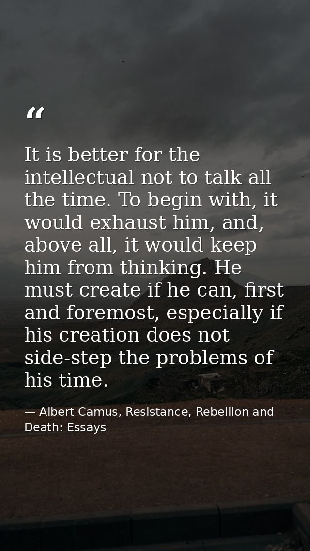 It is better for the intellectual not to talk all the time. To begin with, it would exhaust him, and, above all, it woul — Albert Camus, Resistance, Rebellion and Death: Essays