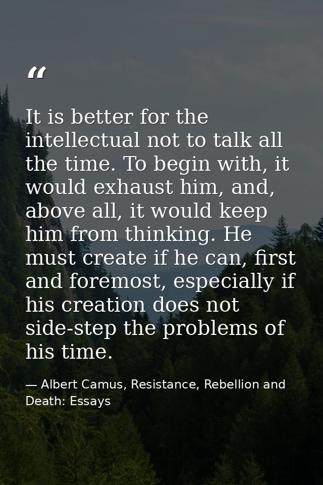It is better for the intellectual not to talk all the time. To begin with, it would exhaust him, and, above all, it woul — Albert Camus, Resistance, Rebellion and Death: Essays