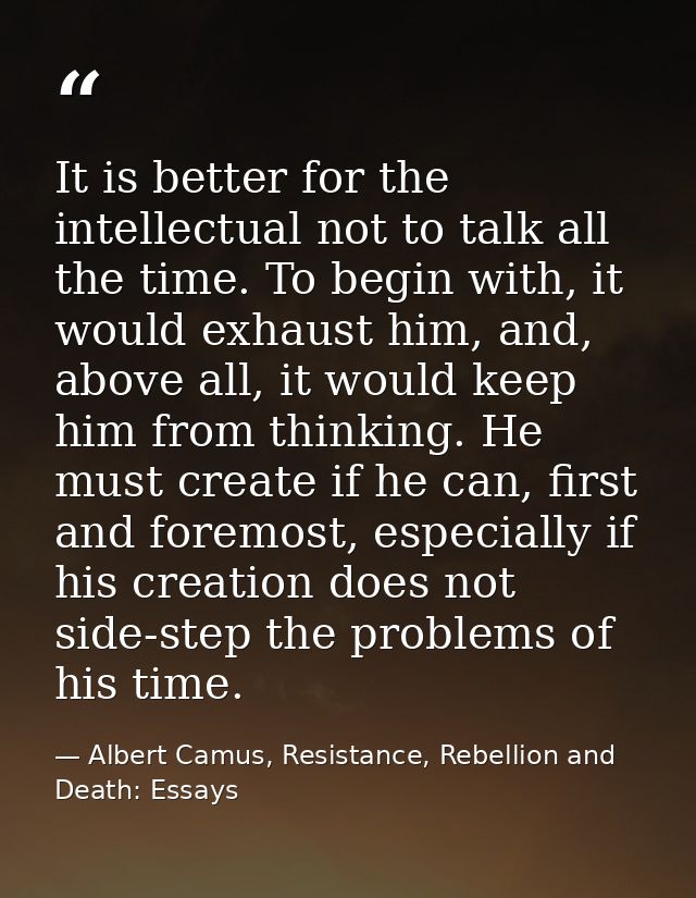 It is better for the intellectual not to talk all the time. To begin with, it would exhaust him, and, above all, it woul — Albert Camus, Resistance, Rebellion and Death: Essays