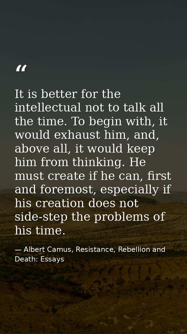 It is better for the intellectual not to talk all the time. To begin with, it would exhaust him, and, above all, it woul — Albert Camus, Resistance, Rebellion and Death: Essays