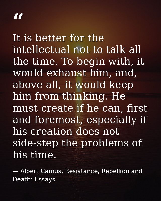 It is better for the intellectual not to talk all the time. To begin with, it would exhaust him, and, above all, it woul — Albert Camus, Resistance, Rebellion and Death: Essays