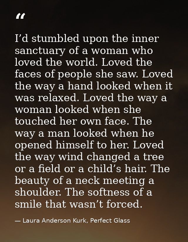 I’d stumbled upon the inner sanctuary of a woman who loved the world. Loved the faces of people she saw. Loved the way a — Laura Anderson Kurk, Perfect Glass