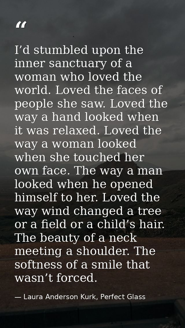 I’d stumbled upon the inner sanctuary of a woman who loved the world. Loved the faces of people she saw. Loved the way a — Laura Anderson Kurk, Perfect Glass