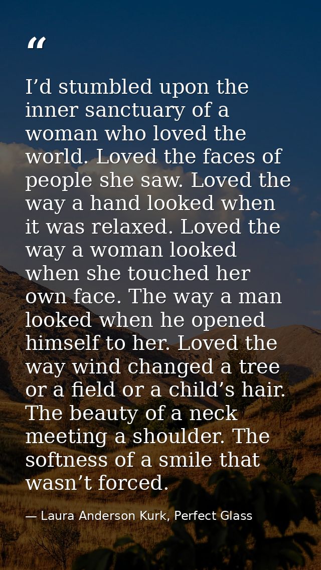 I’d stumbled upon the inner sanctuary of a woman who loved the world. Loved the faces of people she saw. Loved the way a — Laura Anderson Kurk, Perfect Glass