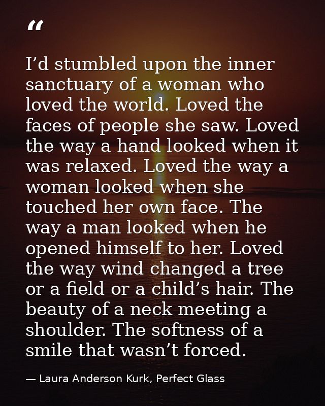 I’d stumbled upon the inner sanctuary of a woman who loved the world. Loved the faces of people she saw. Loved the way a — Laura Anderson Kurk, Perfect Glass