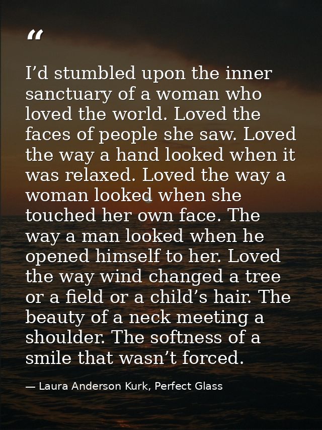 I’d stumbled upon the inner sanctuary of a woman who loved the world. Loved the faces of people she saw. Loved the way a — Laura Anderson Kurk, Perfect Glass