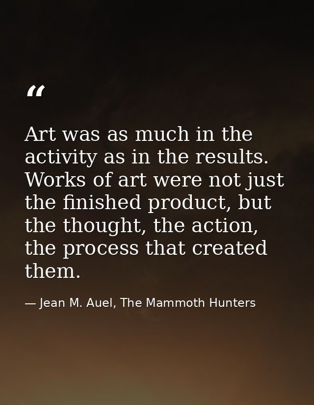 Art was as much in the activity as in the results. Works of art were not just the finished product, but the thought, the — Jean M. Auel, The Mammoth Hunters