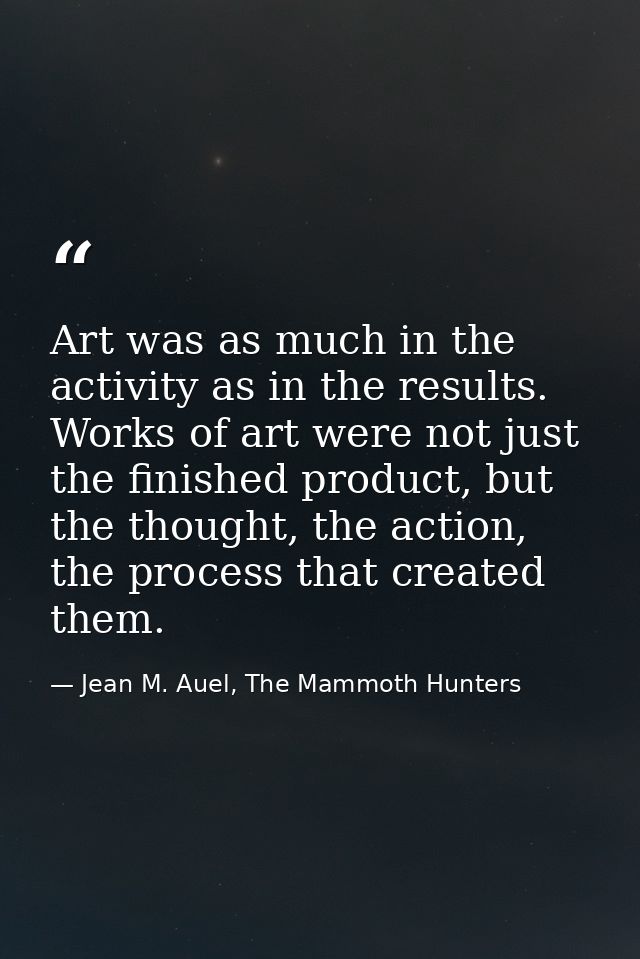 Art was as much in the activity as in the results. Works of art were not just the finished product, but the thought, the — Jean M. Auel, The Mammoth Hunters