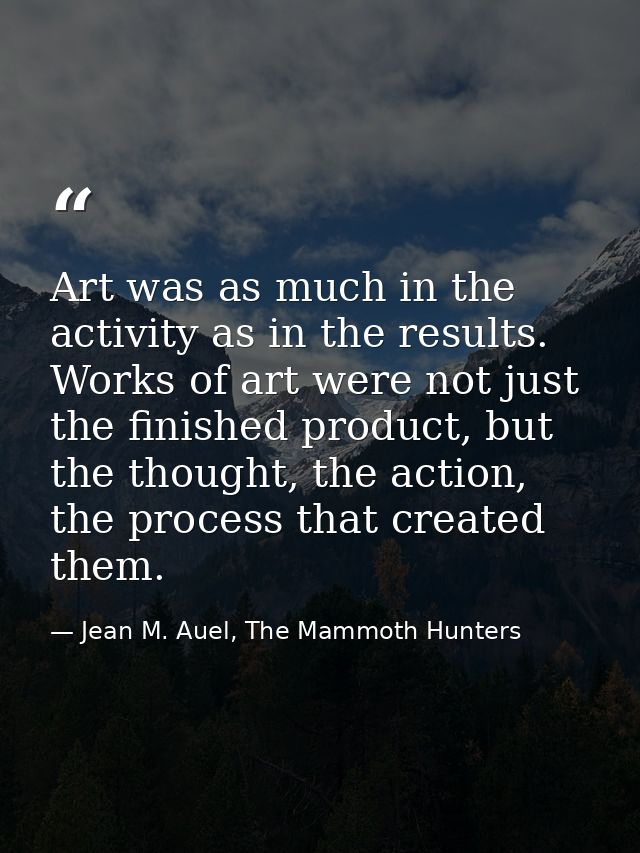 Art was as much in the activity as in the results. Works of art were not just the finished product, but the thought, the — Jean M. Auel, The Mammoth Hunters