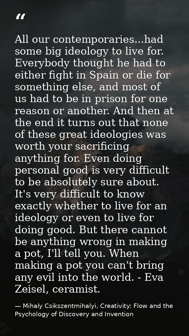 All our contemporaries...had some big ideology to live for. Everybody thought he had to either fight in Spain or die for — Mihaly Csikszentmihalyi, Creativity: Flow and the Psychology of Discovery and Invention