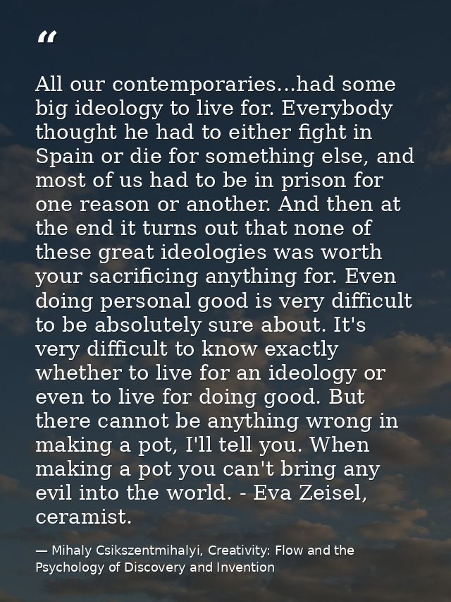 All our contemporaries...had some big ideology to live for. Everybody thought he had to either fight in Spain or die for — Mihaly Csikszentmihalyi, Creativity: Flow and the Psychology of Discovery and Invention
