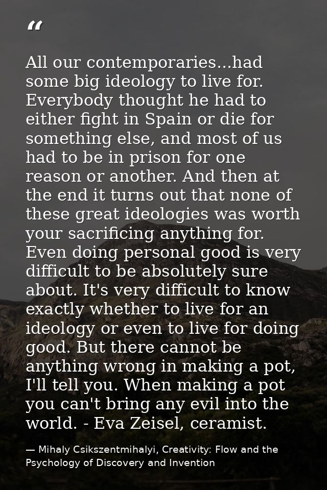 All our contemporaries...had some big ideology to live for. Everybody thought he had to either fight in Spain or die for — Mihaly Csikszentmihalyi, Creativity: Flow and the Psychology of Discovery and Invention