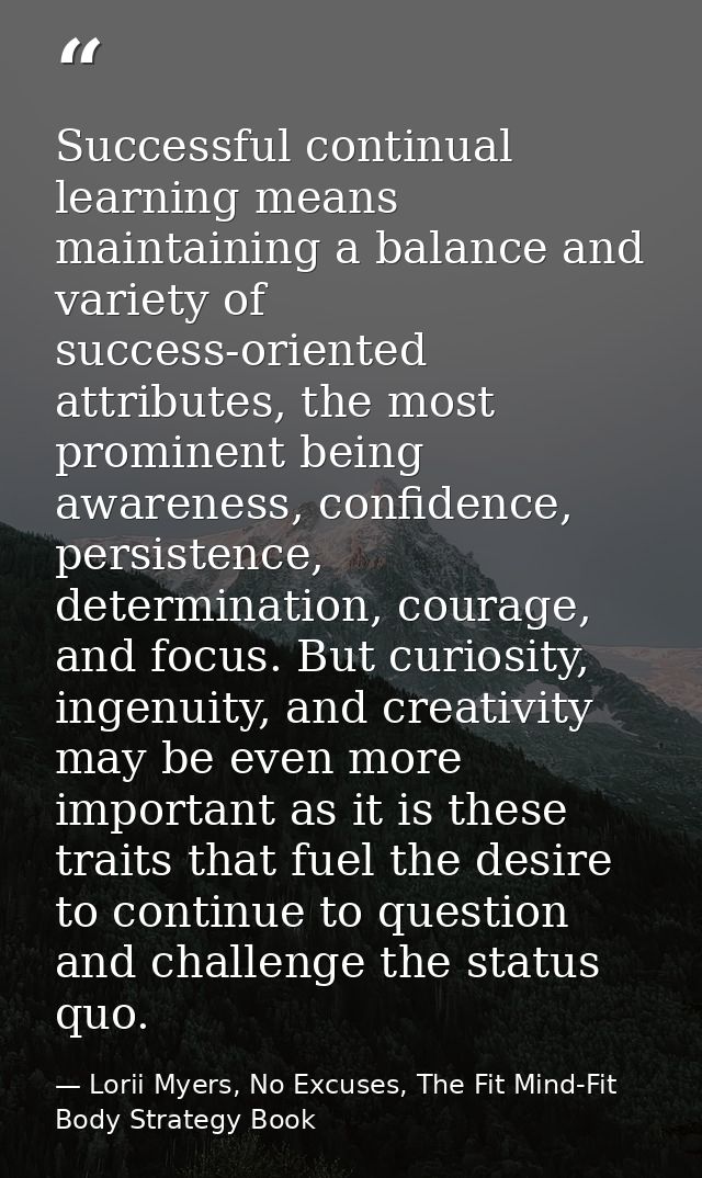 Successful continual learning means maintaining a balance and variety of success-oriented attributes, the most prominent — Lorii Myers, No Excuses, The Fit Mind-Fit Body Strategy Book