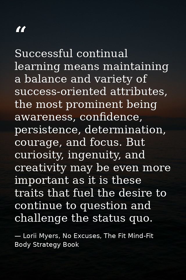 Successful continual learning means maintaining a balance and variety of success-oriented attributes, the most prominent — Lorii Myers, No Excuses, The Fit Mind-Fit Body Strategy Book