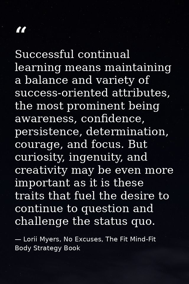 Successful continual learning means maintaining a balance and variety of success-oriented attributes, the most prominent — Lorii Myers, No Excuses, The Fit Mind-Fit Body Strategy Book