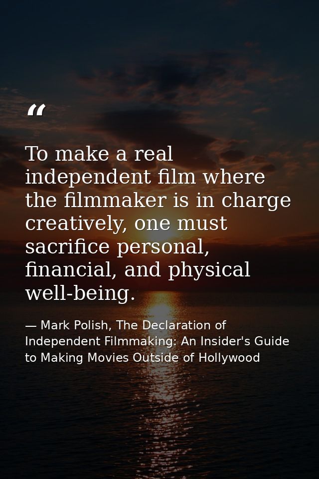 To make a real independent film where the filmmaker is in charge creatively, one must sacrifice personal, financial, and — Mark Polish, The Declaration of Independent Filmmaking: An Insider's Guide to Making Movies Outside of Hollywood