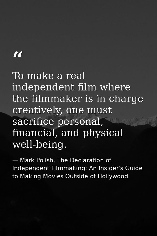 To make a real independent film where the filmmaker is in charge creatively, one must sacrifice personal, financial, and — Mark Polish, The Declaration of Independent Filmmaking: An Insider's Guide to Making Movies Outside of Hollywood
