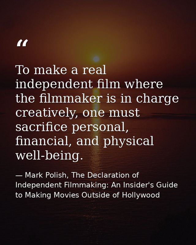 To make a real independent film where the filmmaker is in charge creatively, one must sacrifice personal, financial, and — Mark Polish, The Declaration of Independent Filmmaking: An Insider's Guide to Making Movies Outside of Hollywood