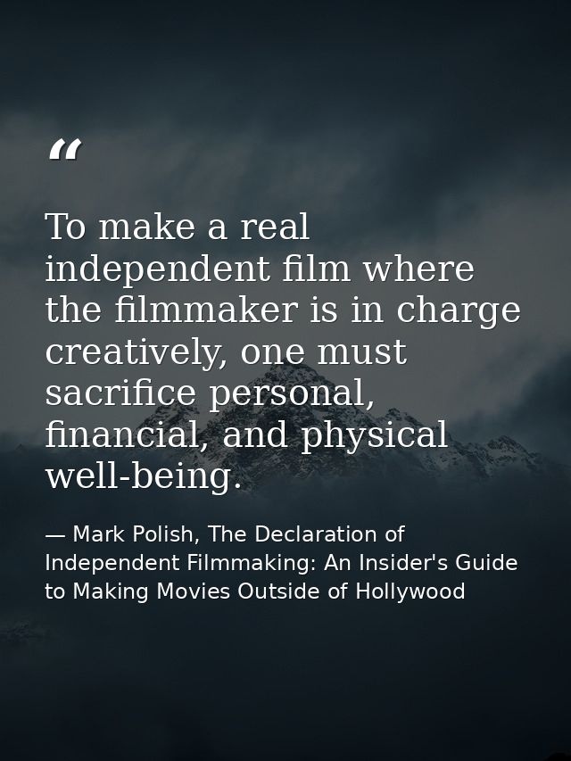 To make a real independent film where the filmmaker is in charge creatively, one must sacrifice personal, financial, and — Mark Polish, The Declaration of Independent Filmmaking: An Insider's Guide to Making Movies Outside of Hollywood