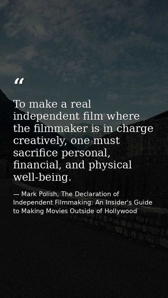 To make a real independent film where the filmmaker is in charge creatively, one must sacrifice personal, financial, and — Mark Polish, The Declaration of Independent Filmmaking: An Insider's Guide to Making Movies Outside of Hollywood