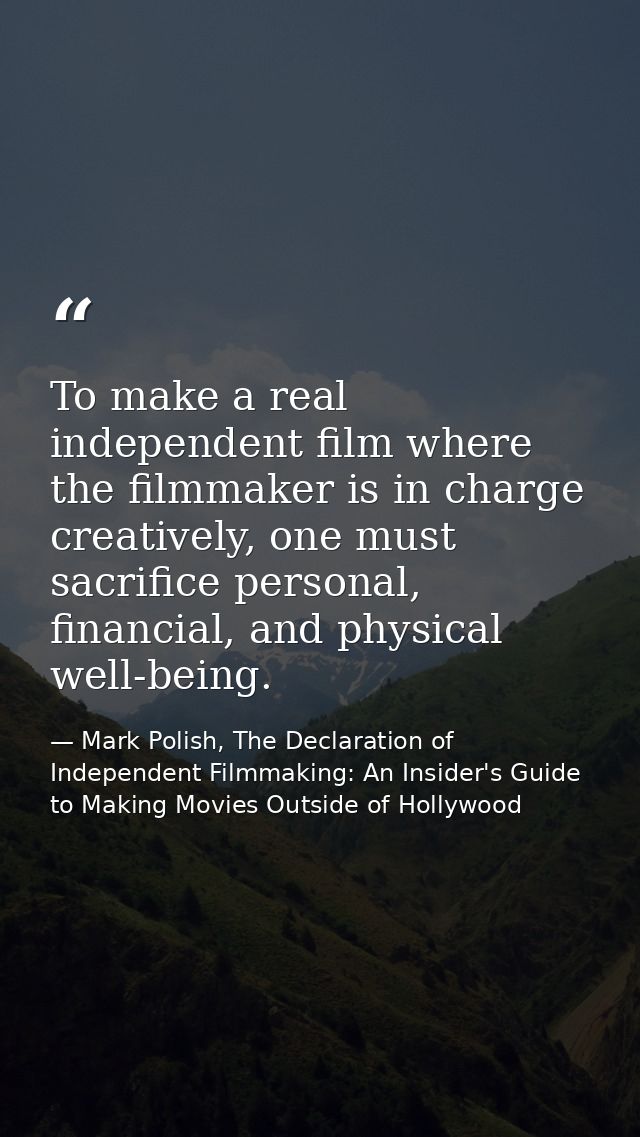 To make a real independent film where the filmmaker is in charge creatively, one must sacrifice personal, financial, and — Mark Polish, The Declaration of Independent Filmmaking: An Insider's Guide to Making Movies Outside of Hollywood