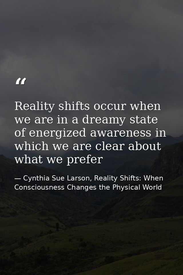 Reality shifts occur when we are in a dreamy state of energized awareness in which we are clear about what we prefer — Cynthia Sue Larson, Reality Shifts: When Consciousness Changes the Physical World