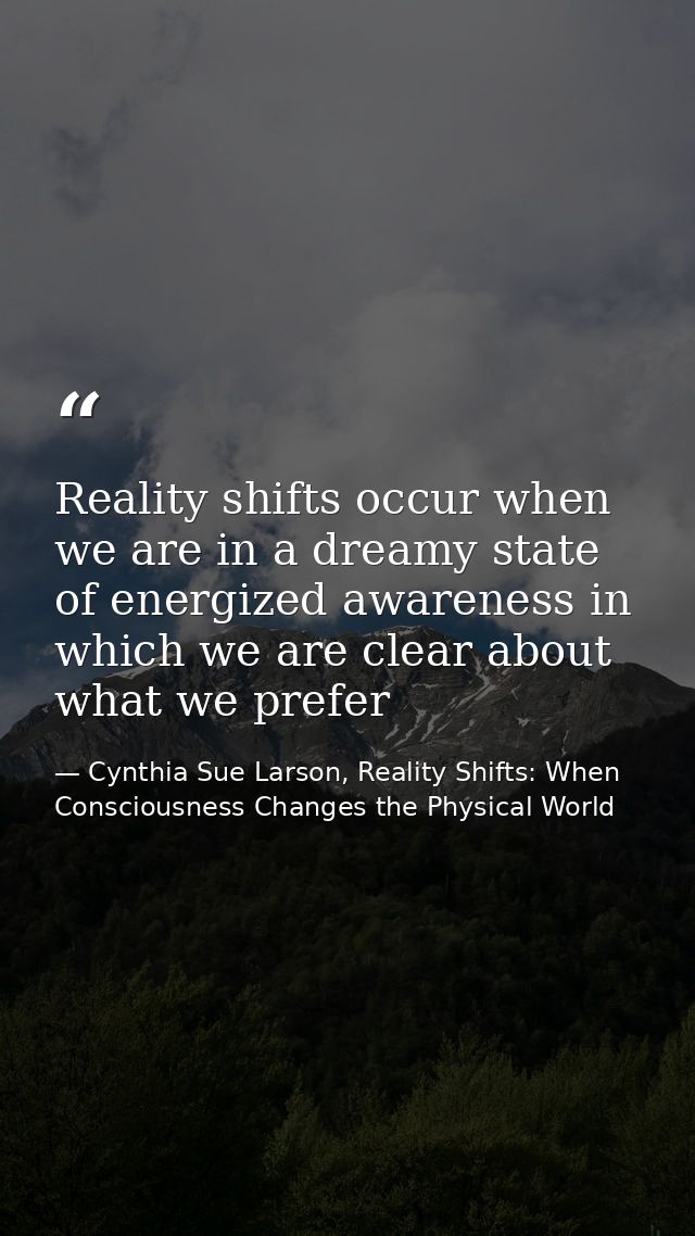 Reality shifts occur when we are in a dreamy state of energized awareness in which we are clear about what we prefer — Cynthia Sue Larson, Reality Shifts: When Consciousness Changes the Physical World