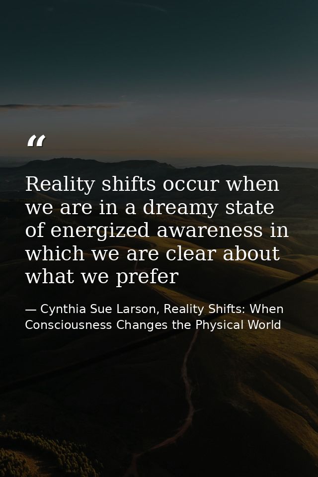 Reality shifts occur when we are in a dreamy state of energized awareness in which we are clear about what we prefer — Cynthia Sue Larson, Reality Shifts: When Consciousness Changes the Physical World