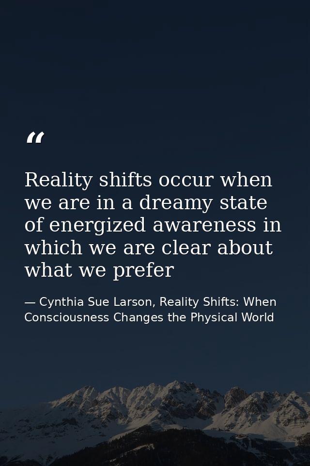 Reality shifts occur when we are in a dreamy state of energized awareness in which we are clear about what we prefer — Cynthia Sue Larson, Reality Shifts: When Consciousness Changes the Physical World