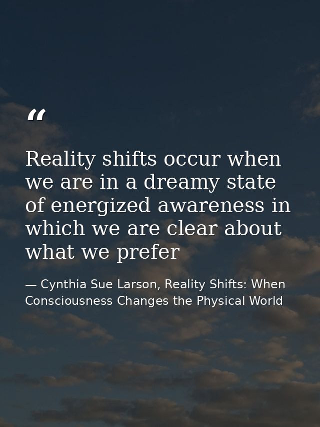 Reality shifts occur when we are in a dreamy state of energized awareness in which we are clear about what we prefer — Cynthia Sue Larson, Reality Shifts: When Consciousness Changes the Physical World