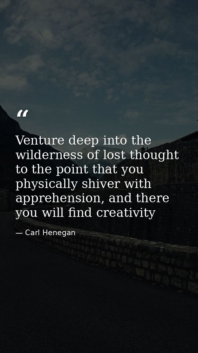 Venture deep into the wilderness of lost thought to the point that you physically shiver with apprehension, and there yo — Carl Henegan